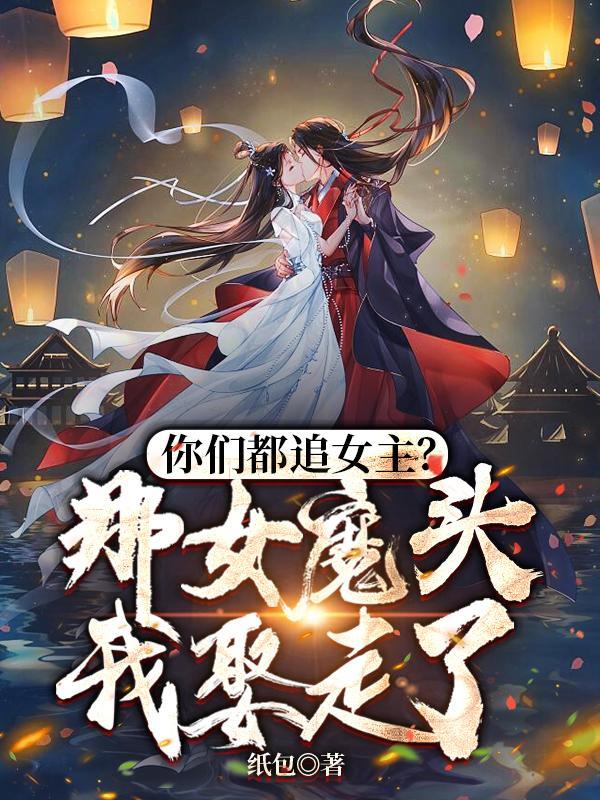 好好好你们都追女主那女魔头我娶走了