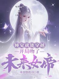 睡觉就能穿越开局吻了未来女帝 米忽悠看刀